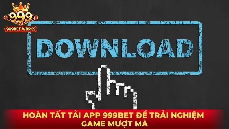 Hoàn tất tải app 999BET để trải nghiệm game mượt mà